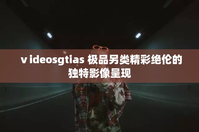 ⅴideosgtias 极品另类精彩绝伦的独特影像呈现