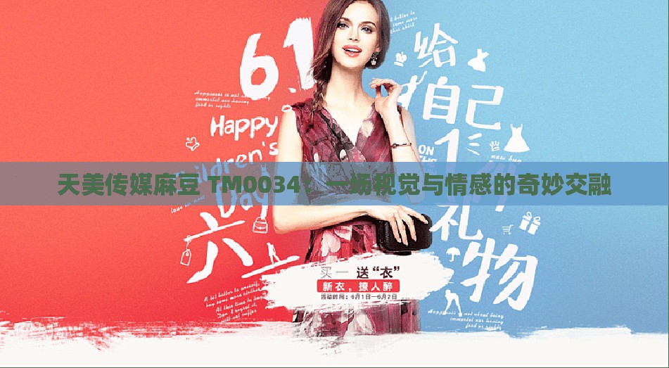 天美传媒麻豆 TM0034：一场视觉与情感的奇妙交融