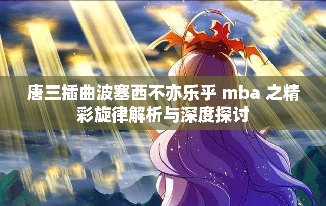 唐三插曲波塞西不亦乐乎 mba 之精彩旋律解析与深度探讨