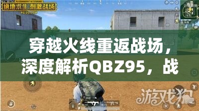 穿越火线重返战场，深度解析QBZ95，战场上的全能高效作战利刃