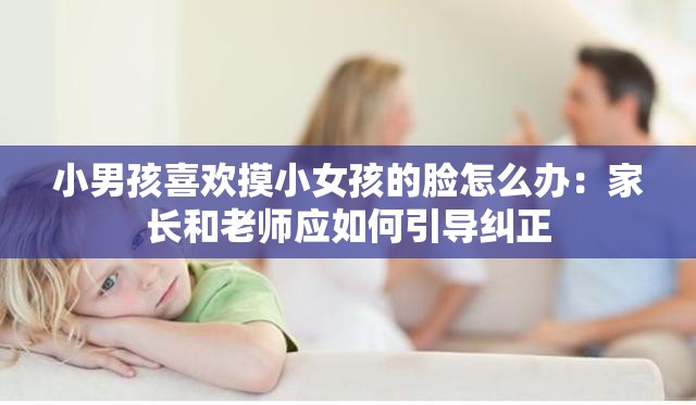 小男孩喜欢摸小女孩的脸怎么办：家长和老师应如何引导纠正