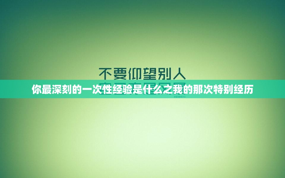 你最深刻的一次性经验是什么之我的那次特别经历