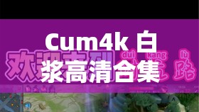 Cum4k 白浆高清合集：极致视觉盛宴等你来享