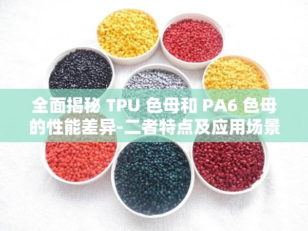 全面揭秘 TPU 色母和 PA6 色母的性能差异-二者特点及应用场景分析