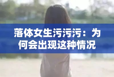 落体女生污污污：为何会出现这种情况以及背后的原因探讨