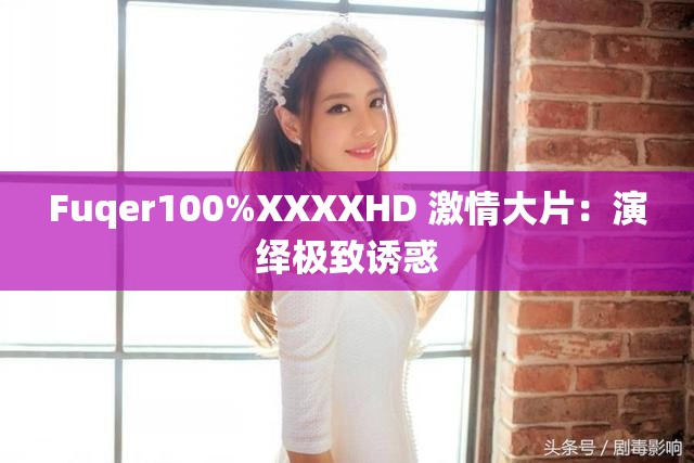 Fuqer100%XXXXHD 激情大片：演绎极致诱惑