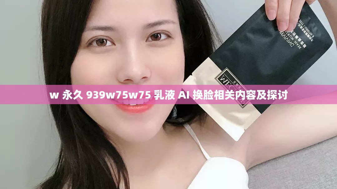 w 永久 939w75w75 乳液 AI 换脸相关内容及探讨