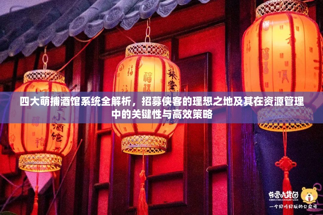 四大萌捕酒馆系统全解析，招募侠客的理想之地及其在资源管理中的关键性与高效策略