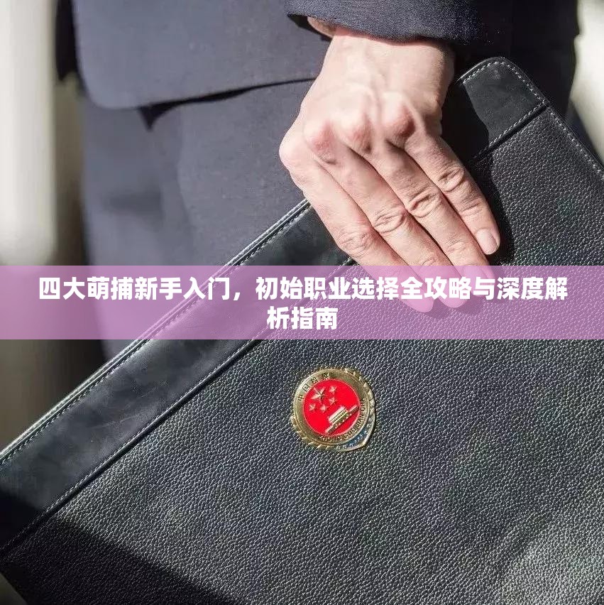 四大萌捕新手入门，初始职业选择全攻略与深度解析指南