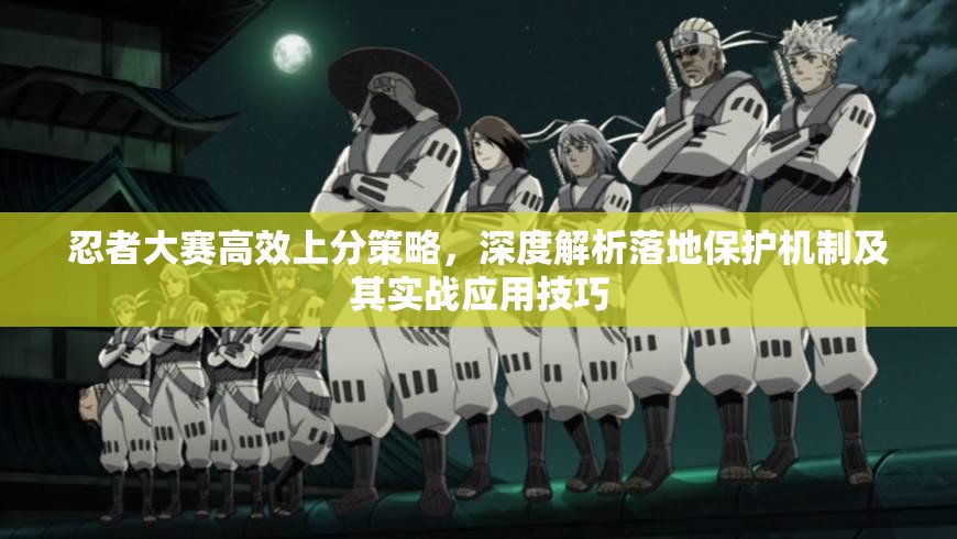 忍者大赛高效上分策略，深度解析落地保护机制及其实战应用技巧