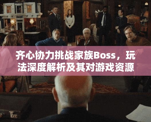 齐心协力挑战家族Boss，玩法深度解析及其对游戏资源管理的战略意义