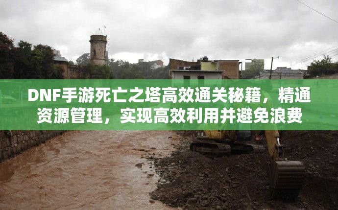 DNF手游死亡之塔高效通关秘籍，精通资源管理，实现高效利用并避免浪费