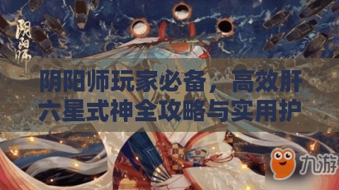 阴阳师玩家必备，高效肝六星式神全攻略与实用护肝秘籍大公开