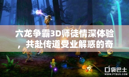 六龙争霸3D师徒情深体验，共赴传道受业解惑的奇幻之旅