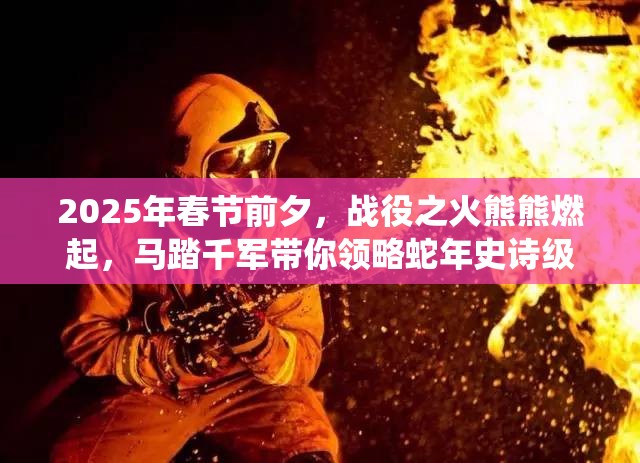 2025年春节前夕，战役之火熊熊燃起，马踏千军带你领略蛇年史诗级策略盛宴