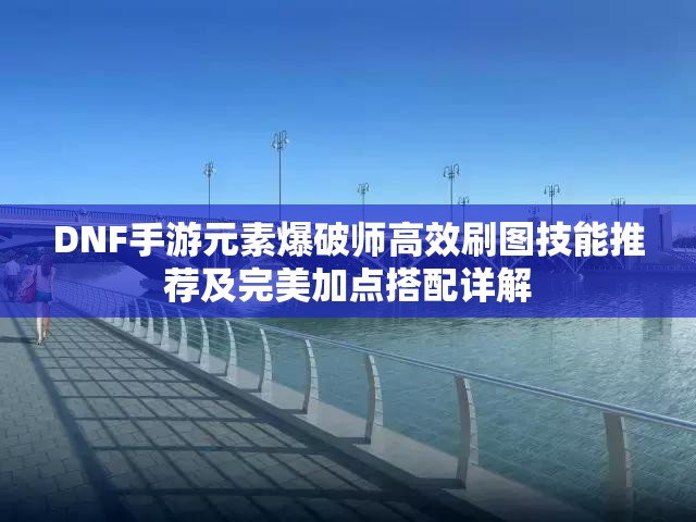 DNF手游元素爆破师高效刷图技能推荐及完美加点搭配详解