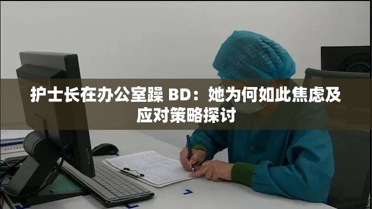 护士长在办公室躁 BD：她为何如此焦虑及应对策略探讨