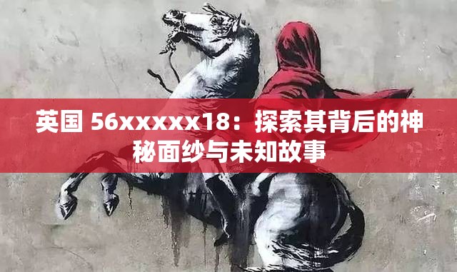 英国 56xxxxx18：探索其背后的神秘面纱与未知故事