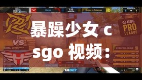 暴躁少女 csgo 视频：带你领略不一样的游戏精彩瞬间