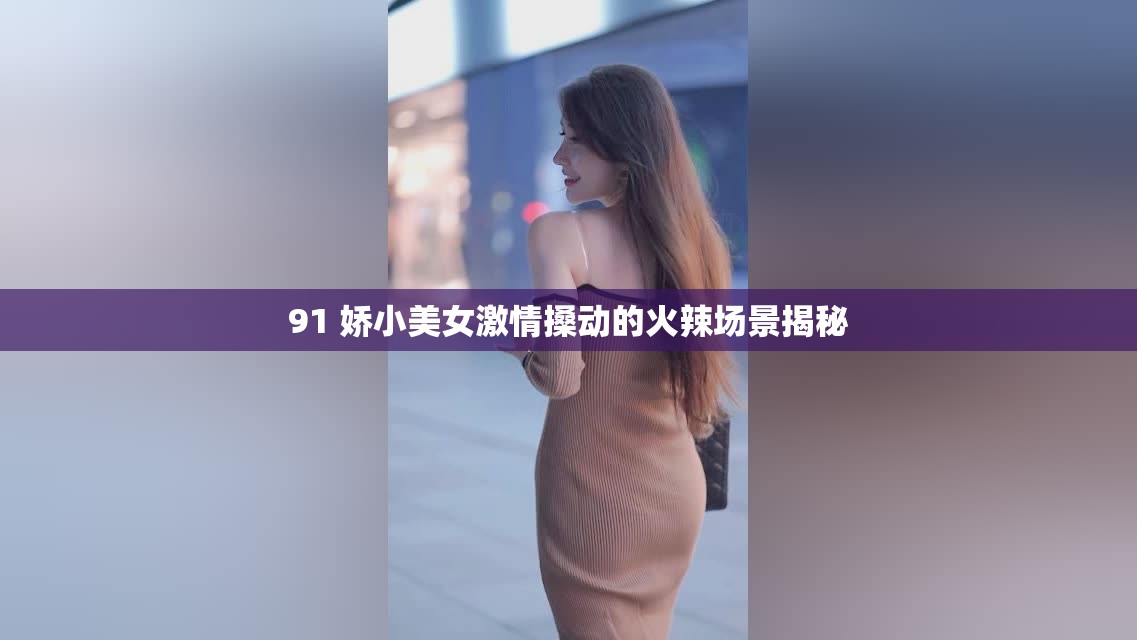 91 娇小美女激情搡动的火辣场景揭秘