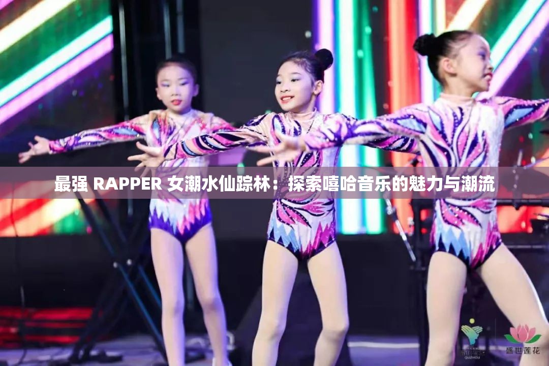 最强 RAPPER 女潮水仙踪林：探索嘻哈音乐的魅力与潮流