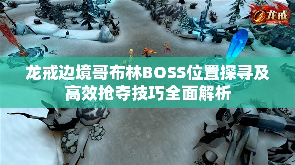 龙戒边境哥布林BOSS位置探寻及高效抢夺技巧全面解析