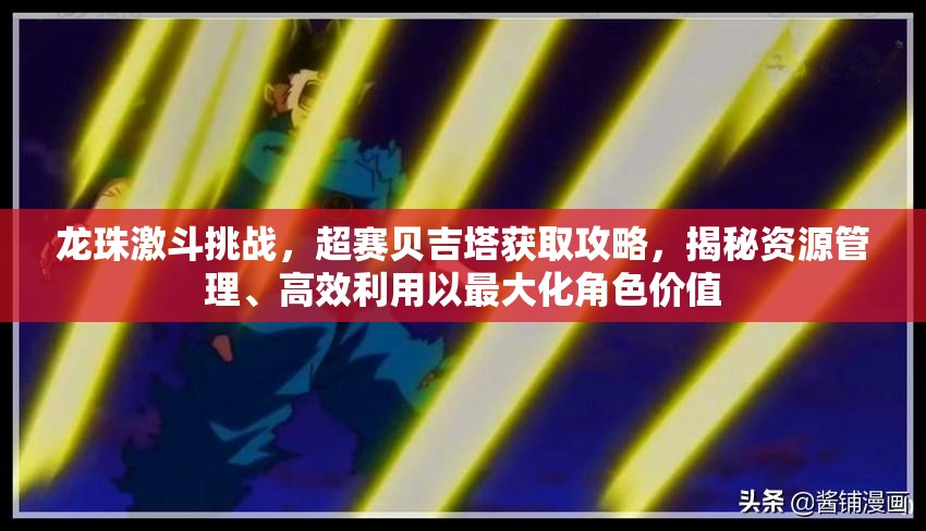 龙珠激斗挑战，超赛贝吉塔获取攻略，揭秘资源管理、高效利用以最大化角色价值