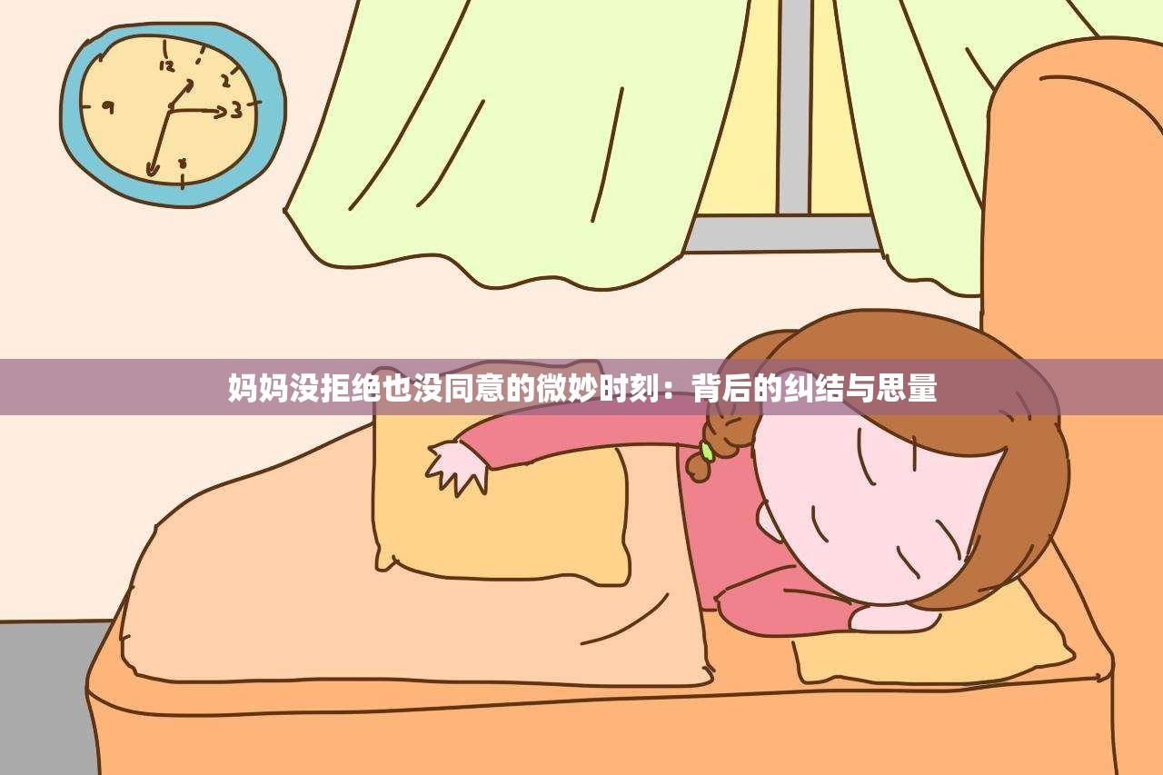 妈妈没拒绝也没同意的微妙时刻：背后的纠结与思量