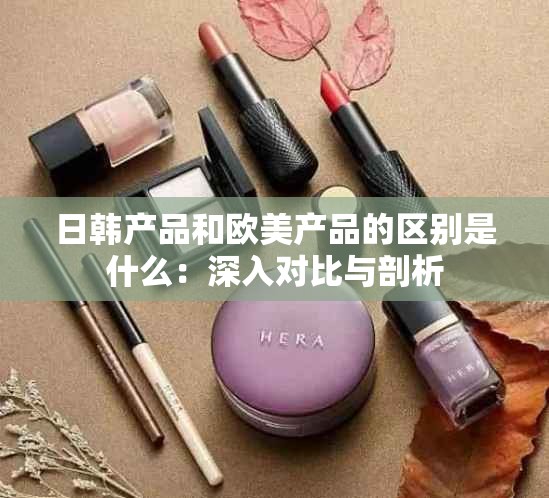 日韩产品和欧美产品的区别是什么：深入对比与剖析