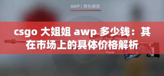 csgo 大姐姐 awp 多少钱：其在市场上的具体价格解析