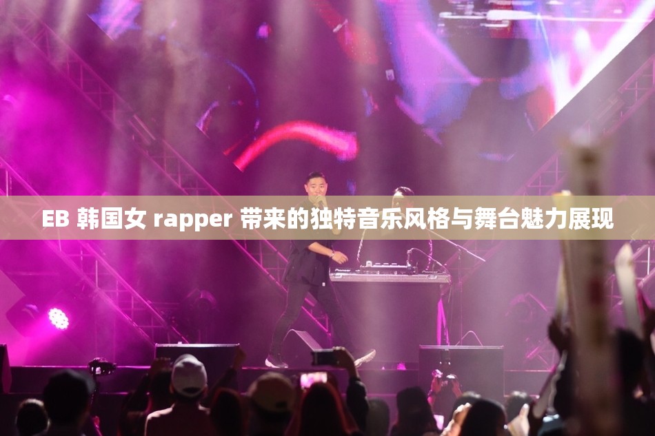 EB 韩国女 rapper 带来的独特音乐风格与舞台魅力展现