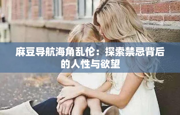 麻豆导航海角乱伦：探索禁忌背后的人性与欲望