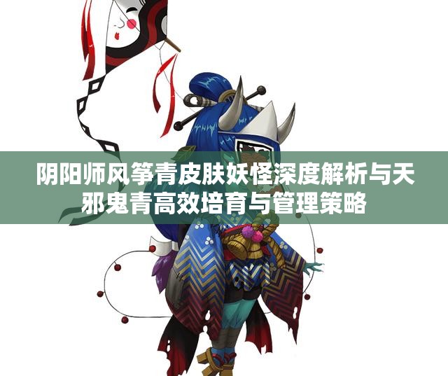 阴阳师风筝青皮肤妖怪深度解析与天邪鬼青高效培育与管理策略