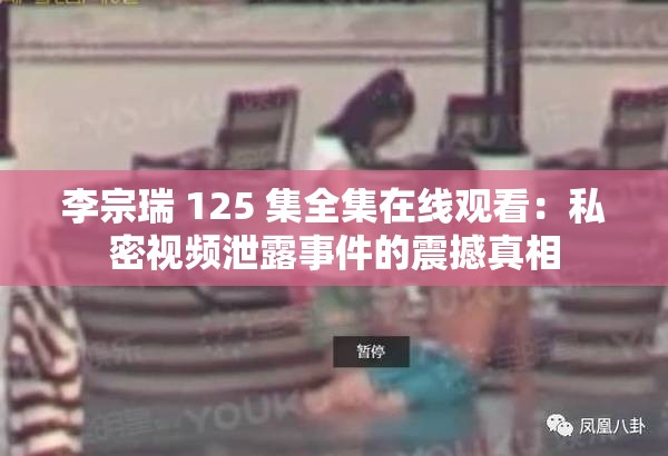 李宗瑞 125 集全集在线观看：私密视频泄露事件的震撼真相