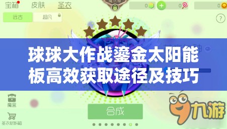 球球大作战鎏金太阳能板高效获取途径及技巧全面揭秘与解析