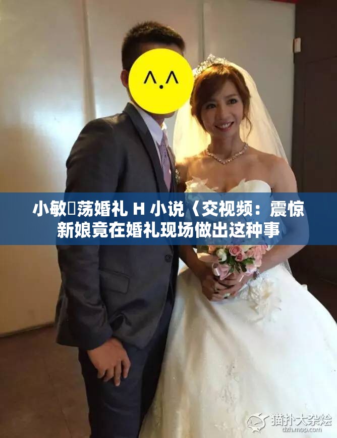 小敏婬荡婚礼 H 小说〈交视频：震惊新娘竟在婚礼现场做出这种事