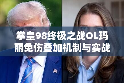 拳皇98终极之战OL玛丽免伤叠加机制与实战效果深度测试解析