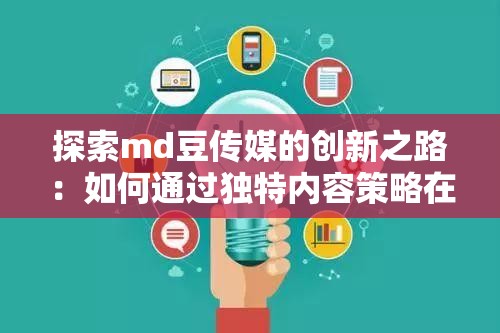 探索md豆传媒的创新之路：如何通过独特内容策略在数字时代脱颖而出？