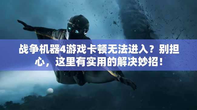 战争机器4游戏卡顿无法进入？别担心，这里有实用的解决妙招！