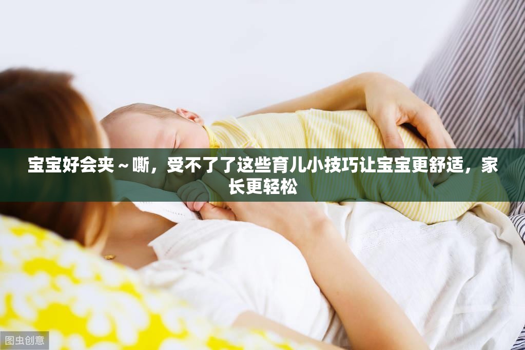 宝宝好会夹～嘶，受不了了这些育儿小技巧让宝宝更舒适，家长更轻松