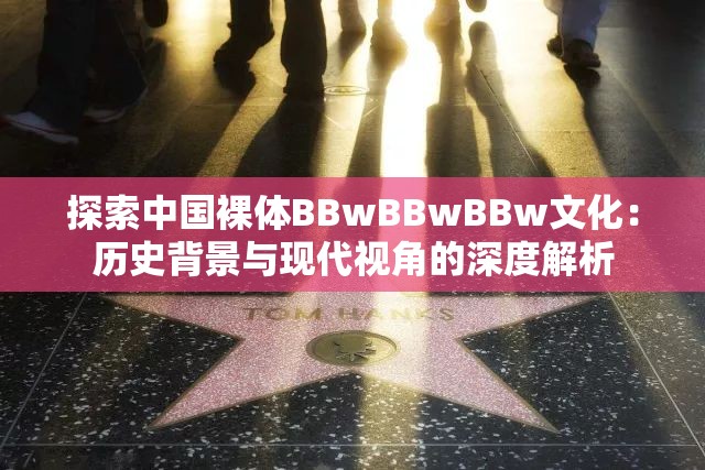 探索中国裸体BBwBBwBBw文化：历史背景与现代视角的深度解析