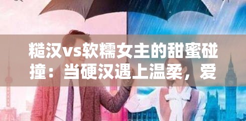 糙汉vs软糯女主的甜蜜碰撞：当硬汉遇上温柔，爱情火花如何点燃？