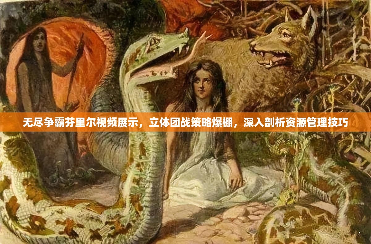 无尽争霸芬里尔视频展示，立体团战策略爆棚，深入剖析资源管理技巧