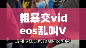 粗暴交videos乱叫Vk：揭秘网络热门视频背后的真实故事与用户反应