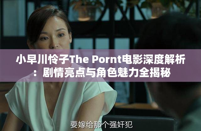 小早川怜子The Pornt电影深度解析：剧情亮点与角色魅力全揭秘