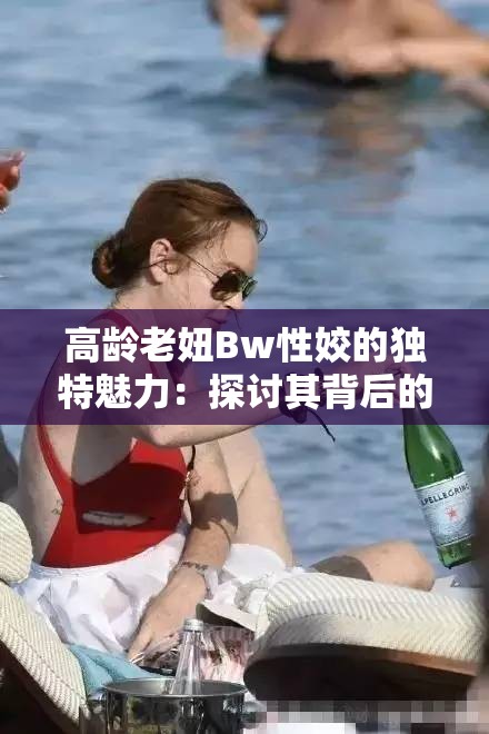 高龄老妞Bw性姣的独特魅力：探讨其背后的社会现象与个人故事