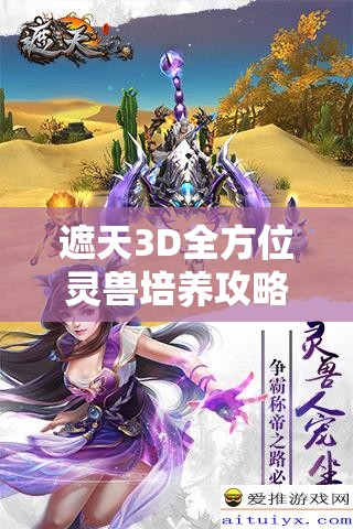 遮天3D全方位灵兽培养攻略，精心打造你的专属战斗伙伴