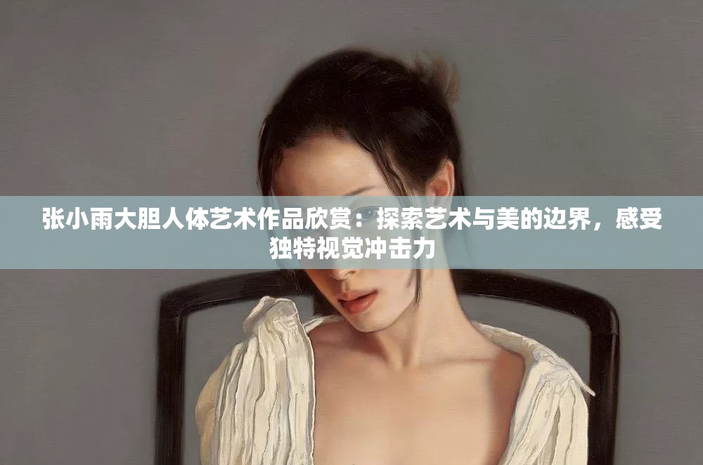 张小雨大胆人体艺术作品欣赏：探索艺术与美的边界，感受独特视觉冲击力