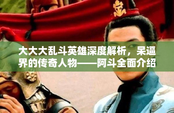 大大大乱斗英雄深度解析，呆逼界的传奇人物——阿斗全面介绍