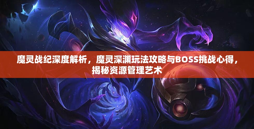 魔灵战纪深度解析，魔灵深渊玩法攻略与BOSS挑战心得，揭秘资源管理艺术